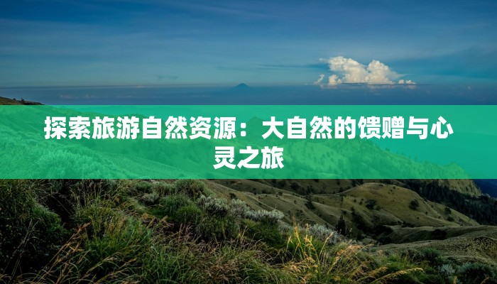 探索旅游自然资源:大自然的馈赠与心灵之旅 探索旅游自然资源:大自然的馈赠与心灵之旅