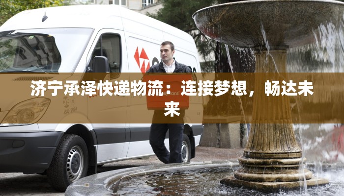 济宁承泽快递物流:连接梦想,畅达未来 济宁承泽快递物流:连接梦想,畅达未来