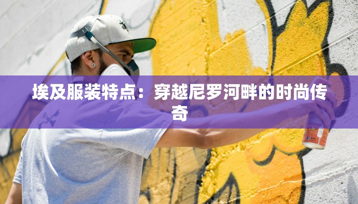 埃及服装特点:穿越尼罗河畔的时尚传奇 埃及服装特点:穿越尼罗河畔的时尚传奇