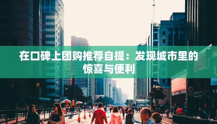 在口碑上团购推荐自提:发现城市里的惊喜与便利 在口碑上团购推荐自提:发现城市里的惊喜与便利