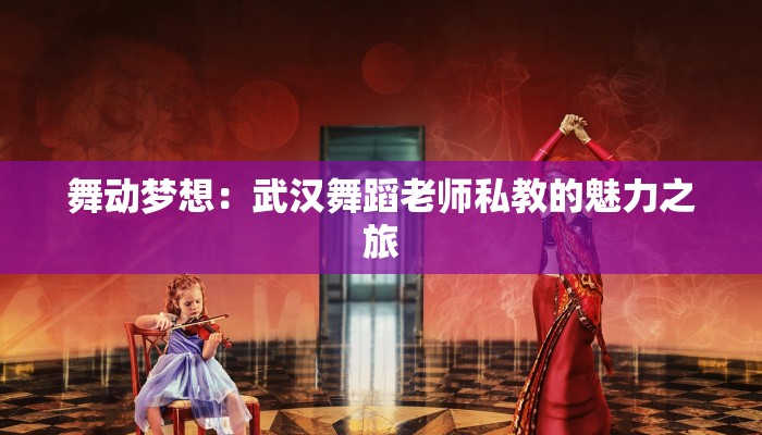 舞动梦想:武汉舞蹈老师私教的魅力之旅 舞动梦想:武汉舞蹈老师私教的魅力之旅