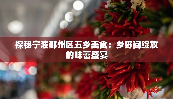探秘宁波鄞州区五乡美食:乡野间绽放的味蕾盛宴 探秘宁波鄞州区五乡美食:乡野间绽放的味蕾盛宴
