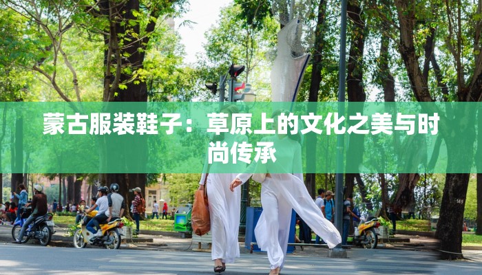 蒙古服装鞋子:草原上的文化之美与时尚传承 蒙古服装鞋子:草原上的文化之美与时尚传承