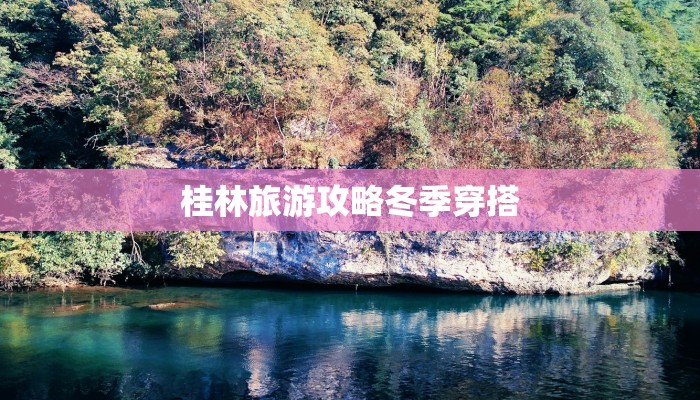 桂林旅游攻略冬季穿搭 桂林旅游攻略冬季穿搭