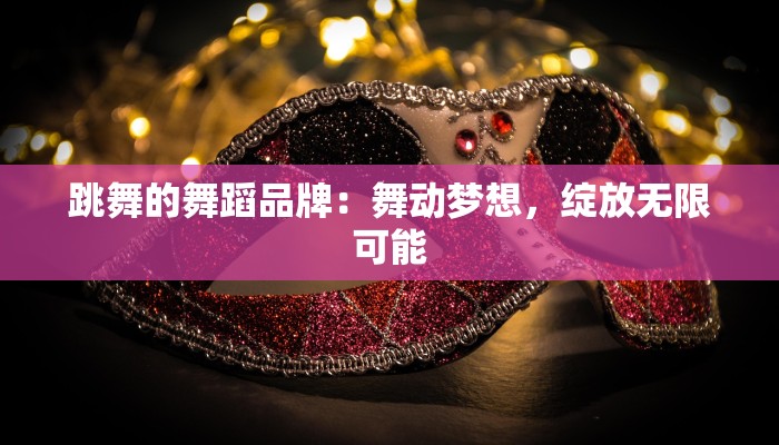 跳舞的舞蹈品牌:舞动梦想,绽放无限可能 跳舞的舞蹈品牌:舞动梦想,绽放无限可能