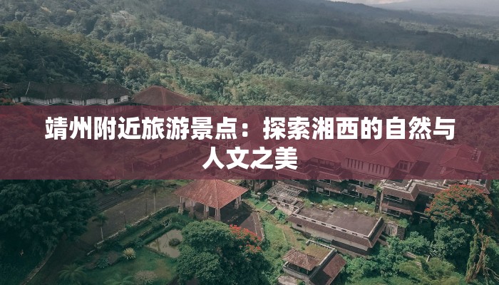 靖州附近旅游景点:探索湘西的自然与人文之美 靖州附近旅游景点:探索湘西的自然与人文之美