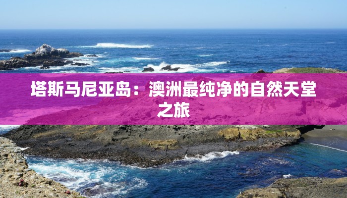 塔斯马尼亚岛：澳洲最纯净的自然天堂之旅