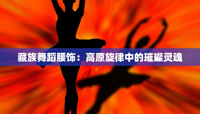 藏族舞蹈腰饰：高原旋律中的璀璨灵魂