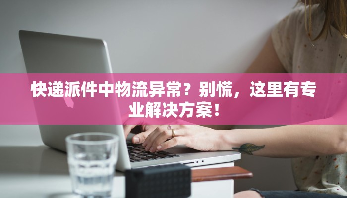 快递派件中物流异常?别慌,这里有专业解决方案! 快递派件中物流异常?别慌,这里有专业解决方案!