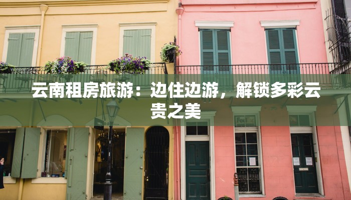 云南租房旅游:边住边游,解锁多彩云贵之美 云南租房旅游:边住边游,解锁多彩云贵之美