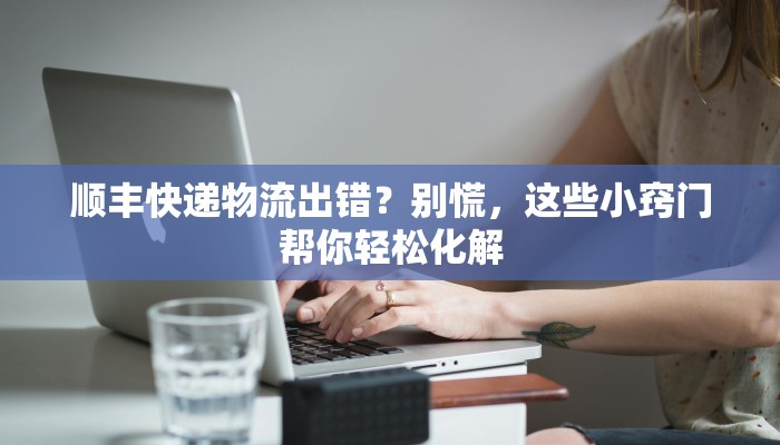 顺丰快递物流出错?别慌,这些小窍门帮你轻松化解 顺丰快递物流出错?别慌,这些小窍门帮你轻松化解