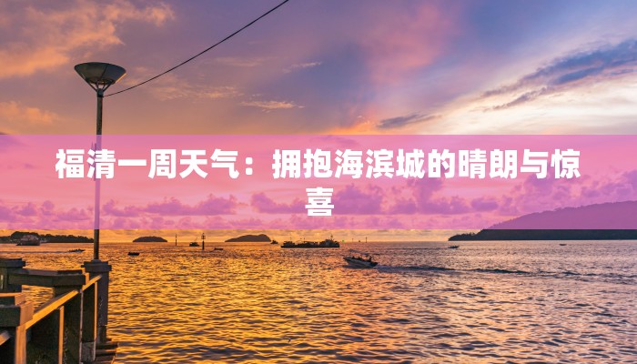福清一周天气:拥抱海滨城的晴朗与惊喜 福清一周天气:拥抱海滨城的晴朗与惊喜
