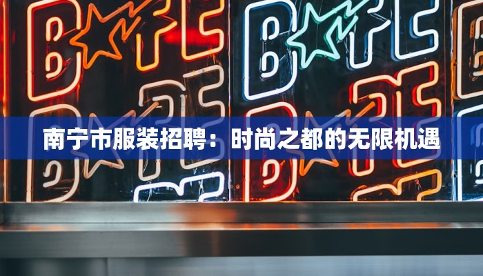 南宁市服装招聘:时尚之都的无限机遇 南宁市服装招聘:时尚之都的无限机遇