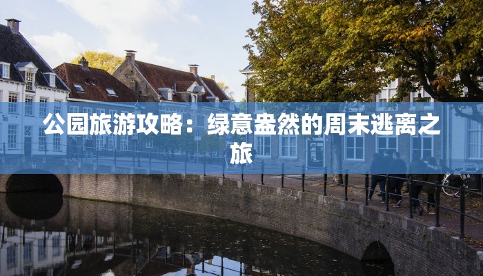 公园旅游攻略:绿意盎然的周末逃离之旅 公园旅游攻略:绿意盎然的周末逃离之旅