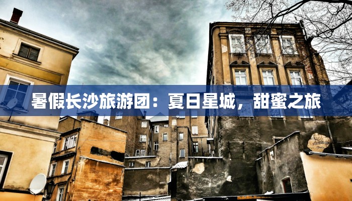 暑假长沙旅游团:夏日星城,甜蜜之旅 暑假长沙旅游团:夏日星城,甜蜜之旅