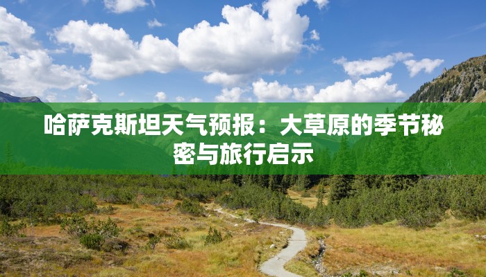 哈萨克斯坦天气预报:大草原的季节秘密与旅行启示 哈萨克斯坦天气预报:大草原的季节秘密与旅行启示
