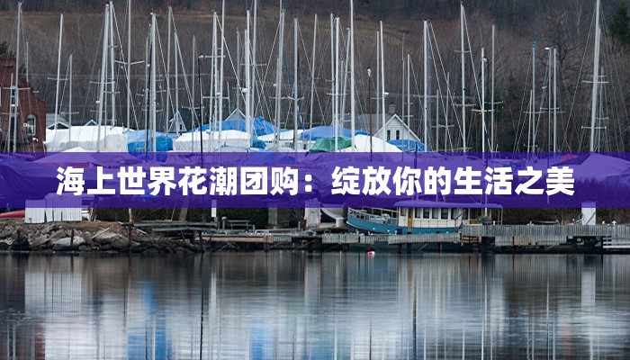 海上世界花潮团购:绽放你的生活之美 海上世界花潮团购:绽放你的生活之美