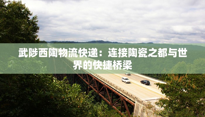 武陟西陶物流快递:连接陶瓷之都与世界的快捷桥梁 武陟西陶物流快递:连接陶瓷之都与世界的快捷桥梁