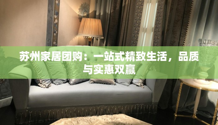 苏州家居团购:一站式精致生活,品质与实惠双赢 苏州家居团购:一站式精致生活,品质与实惠双赢