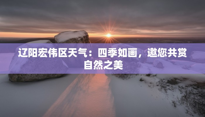 辽阳宏伟区天气:四季如画,邀您共赏自然之美 辽阳宏伟区天气:四季如画,邀您共赏自然之美
