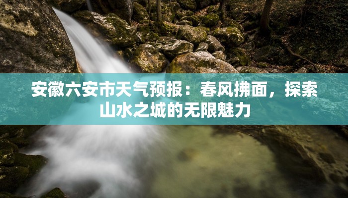 安徽六安市天气预报:春风拂面,探索山水之城的无限魅力 安徽六安市天气预报:春风拂面,探索山水之城的无限魅力