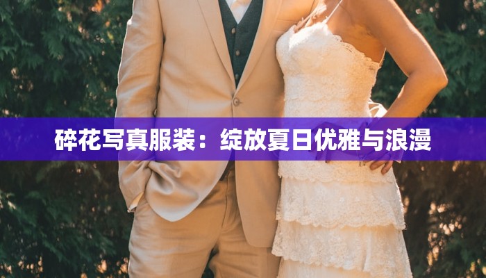 碎花写真服装:绽放夏日优雅与浪漫 碎花写真服装:绽放夏日优雅与浪漫