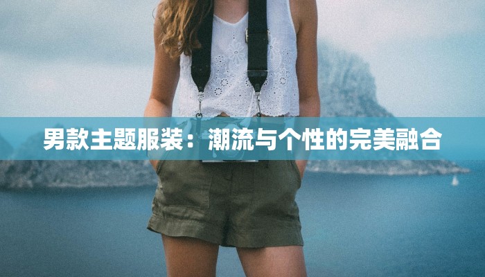 男款主题服装:潮流与个性的完美融合 男款主题服装:潮流与个性的完美融合