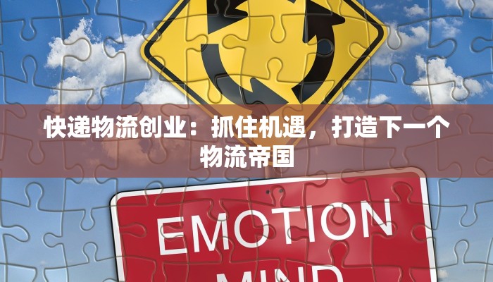 快递物流创业:抓住机遇,打造下一个物流帝国 快递物流创业:抓住机遇,打造下一个物流帝国