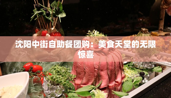 沈阳中街自助餐团购:美食天堂的无限惊喜 沈阳中街自助餐团购:美食天堂的无限惊喜
