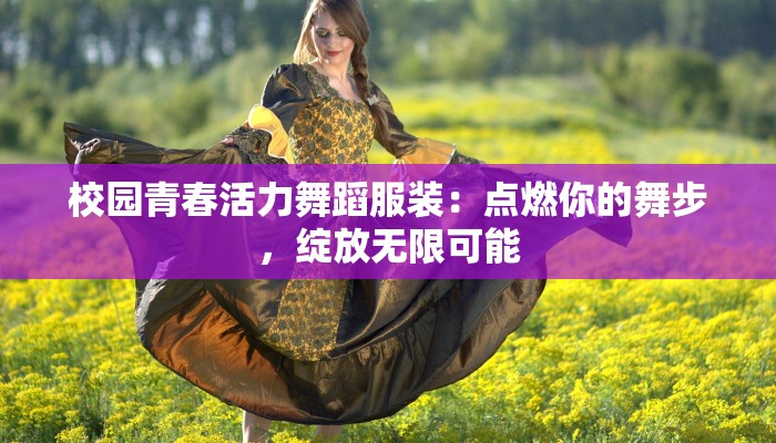 校园青春活力舞蹈服装:点燃你的舞步,绽放无限可能 校园青春活力舞蹈服装:点燃你的舞步,绽放无限可能