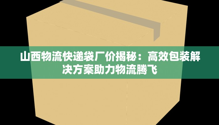 山西物流快递袋厂价揭秘:高效包装解决方案助力物流腾飞 山西物流快递袋厂价揭秘:高效包装解决方案助力物流腾飞