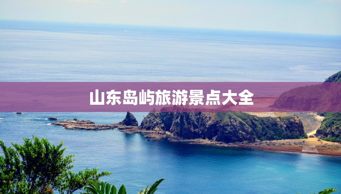 山东岛屿旅游景点大全 山东岛屿旅游景点大全