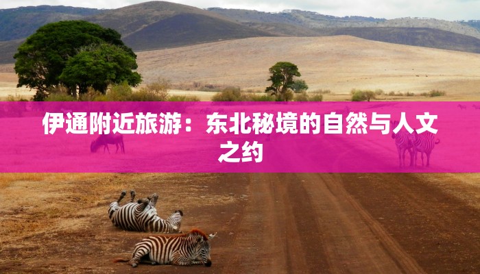 伊通附近旅游:东北秘境的自然与人文之约 伊通附近旅游:东北秘境的自然与人文之约