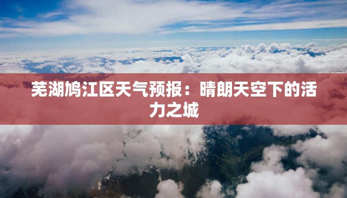芜湖鸠江区天气预报:晴朗天空下的活力之城 芜湖鸠江区天气预报:晴朗天空下的活力之城