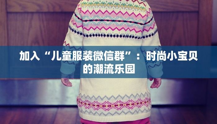 加入“儿童服装微信群”:时尚小宝贝的潮流乐园 加入“儿童服装微信群”:时尚小宝贝的潮流乐园