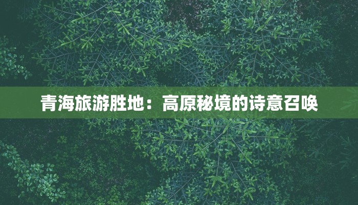 青海旅游胜地:高原秘境的诗意召唤 青海旅游胜地:高原秘境的诗意召唤