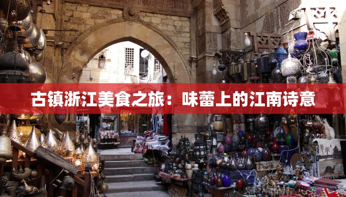 古镇浙江美食之旅:味蕾上的江南诗意 古镇浙江美食之旅:味蕾上的江南诗意