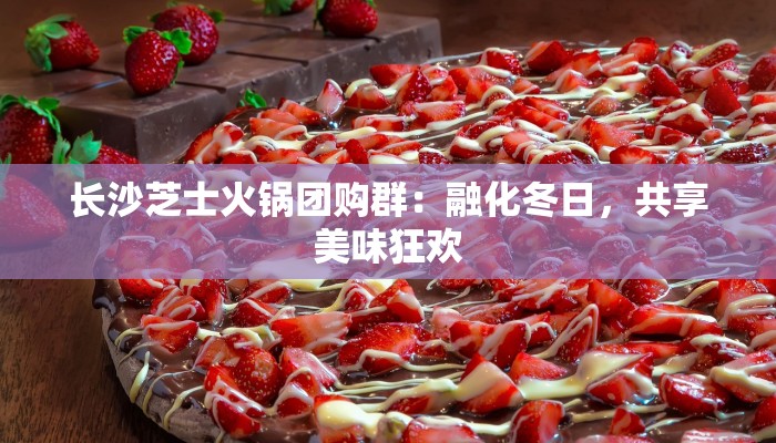 长沙芝士火锅团购群:融化冬日,共享美味狂欢 长沙芝士火锅团购群:融化冬日,共享美味狂欢