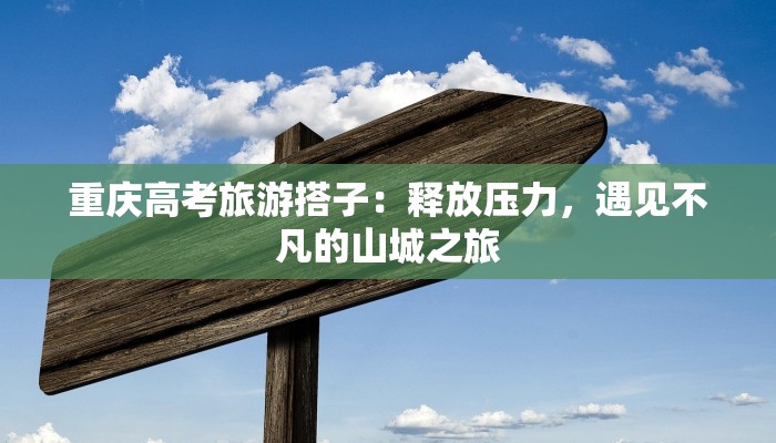 重庆高考旅游搭子：释放压力，遇见不凡的山城之旅