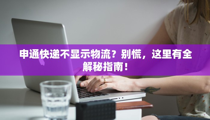 申通快递不显示物流?别慌,这里有全解秘指南! 申通快递不显示物流?别慌,这里有全解秘指南!