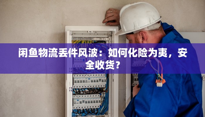 闲鱼物流丢件风波：如何化险为夷，安全收货？