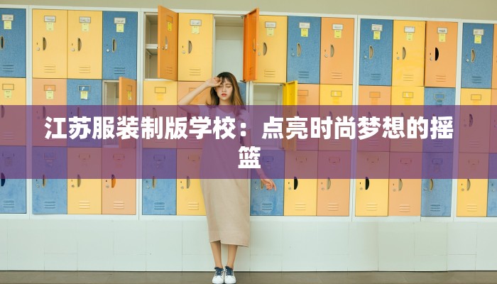 江苏服装制版学校：点亮时尚梦想的摇篮