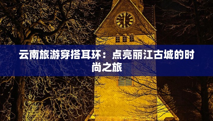 云南旅游穿搭耳环：点亮丽江古城的时尚之旅