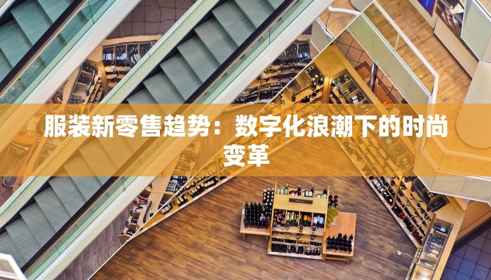 服装新零售趋势：数字化浪潮下的时尚变革