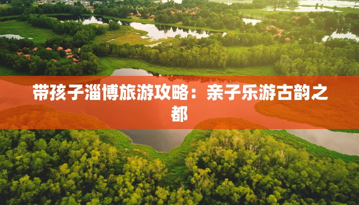 带孩子淄博旅游攻略：亲子乐游古韵之都