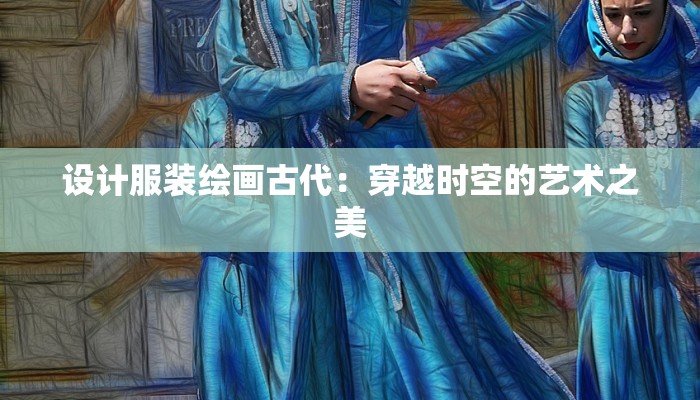 设计服装绘画古代：穿越时空的艺术之美