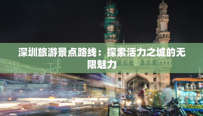 深圳旅游景点路线:探索活力之城的无限魅力 深圳旅游景点路线:探索活力之城的无限魅力