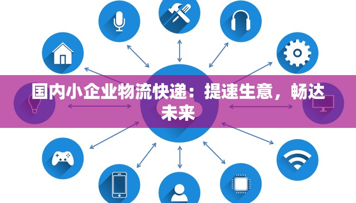 国内小企业物流快递：提速生意，畅达未来