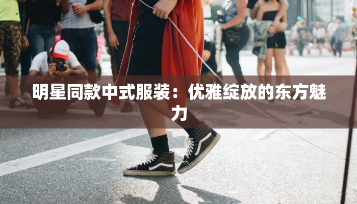 明星同款中式服装：优雅绽放的东方魅力