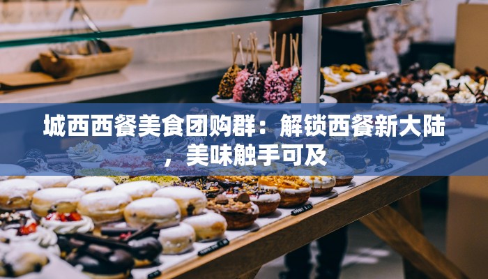 城西西餐美食团购群：解锁西餐新大陆，美味触手可及